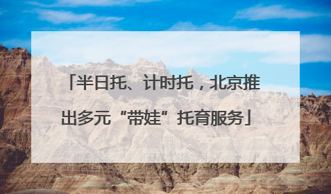 半日托、计时托，北京推出多元“带娃”托育服务